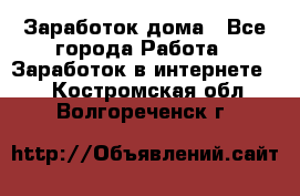 Заработок дома - Все города Работа » Заработок в интернете   . Костромская обл.,Волгореченск г.